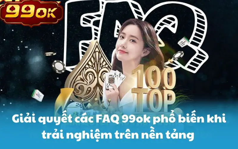 Giải quyết các FAQ 99ok phổ biến khi trải nghiệm trên nền tảng 